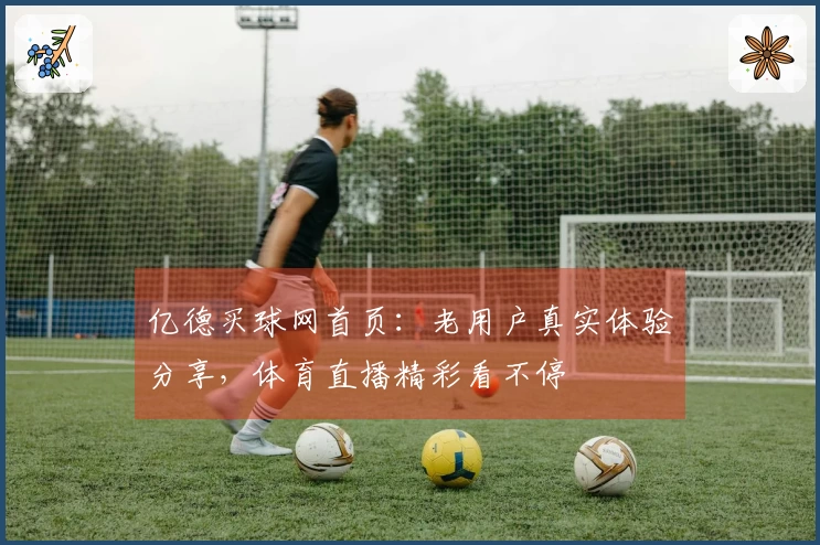 亿德买球网首页：老用户真实体验分享，体育直播精彩看不停