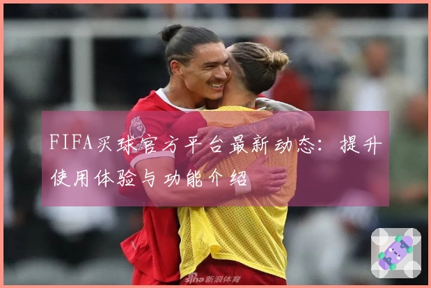 FIFA买球官方平台最新动态：提升使用体验与功能介绍