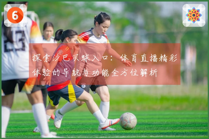 探索沙巴买球入口:体育直播精彩体验的导航与功能全方位解析