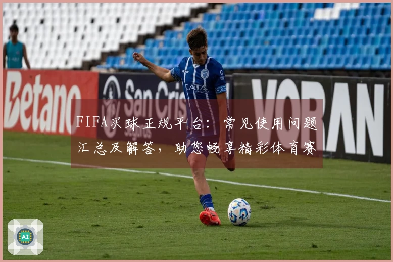 FIFA买球正规平台：常见使用问题汇总及解答，助您畅享精彩体育赛事