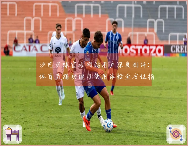 沙巴买球官方网站用户深度测评：体育直播功能与使用体验全方位指南