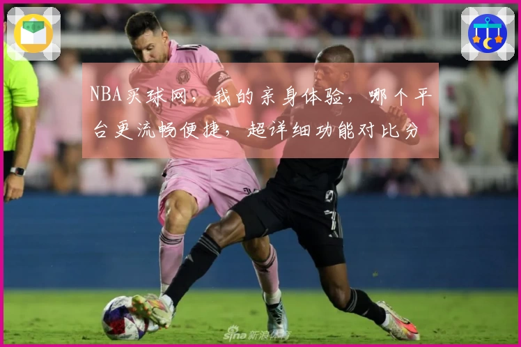 NBA买球网，我的亲身体验，哪个平台更流畅便捷，超详细功能对比分享