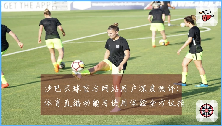 沙巴买球官方网站用户深度测评：体育直播功能与使用体验全方位指南
