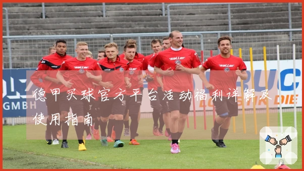 德甲买球官方平台活动福利详解及使用指南